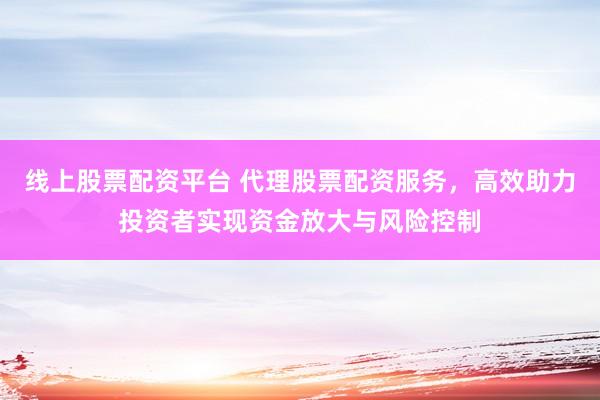 線上股票配資平臺(tái) 代理股票配資服務(wù)，高效助力投資者實(shí)現(xiàn)資金放大與風(fēng)險(xiǎn)控制
