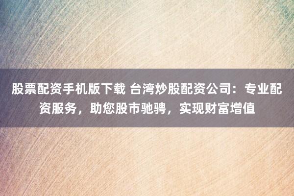 股票配資手機(jī)版下載 臺(tái)灣炒股配資公司：專業(yè)配資服務(wù)，助您股市馳騁，實(shí)現(xiàn)財(cái)富增值