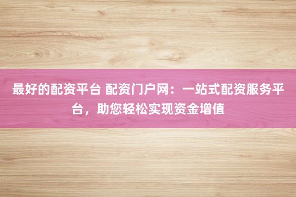 最好的配資平臺 配資門戶網(wǎng)：一站式配資服務(wù)平臺，助您輕松實現(xiàn)資金增值