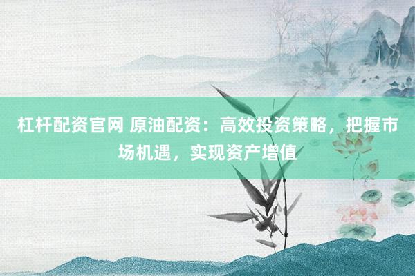 杠桿配資官網(wǎng) 原油配資：高效投資策略，把握市場機(jī)遇，實(shí)現(xiàn)資產(chǎn)增值
