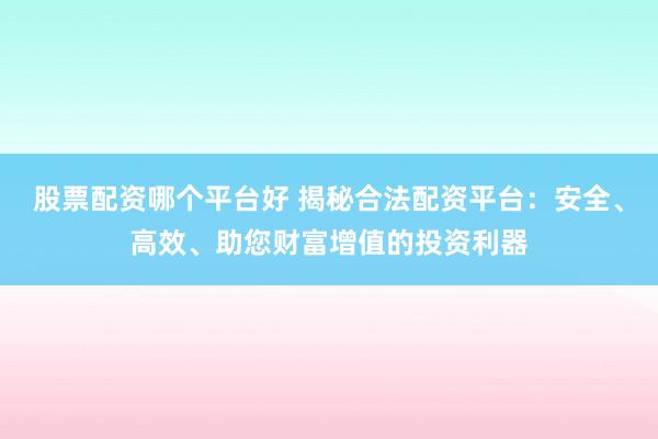 股票配資哪個(gè)平臺(tái)好 揭秘合法配資平臺(tái)：安全、高效、助您財(cái)富增值的投資利器