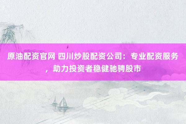 原油配資官網(wǎng) 四川炒股配資公司：專業(yè)配資服務，助力投資者穩(wěn)健馳騁股市