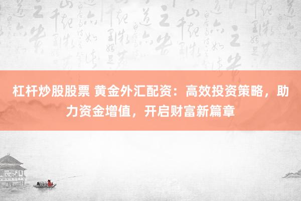 杠桿炒股股票 黃金外匯配資：高效投資策略，助力資金增值，開啟財(cái)富新篇章