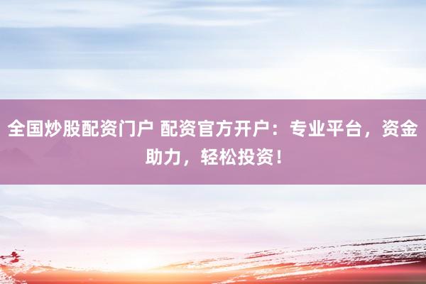 全國炒股配資門戶 配資官方開戶：專業(yè)平臺(tái)，資金助力，輕松投資！