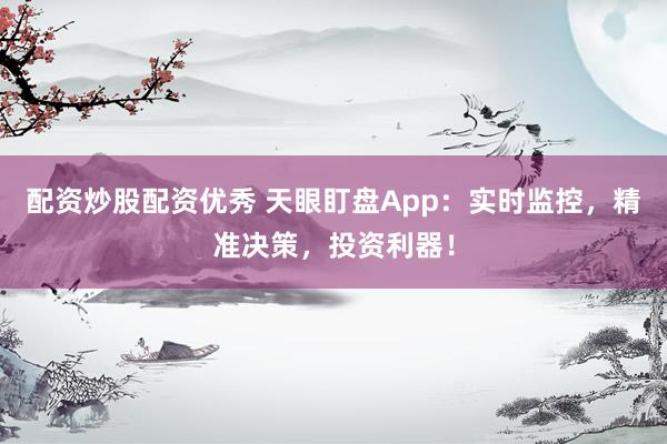 配資炒股配資優(yōu)秀 天眼盯盤App：實時監(jiān)控，精準決策，投資利器！