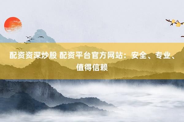 配資資深炒股 配資平臺官方網(wǎng)站：安全、專業(yè)、值得信賴