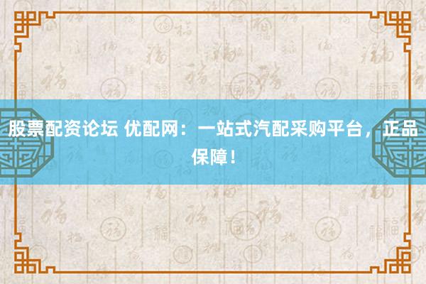 股票配資論壇 優(yōu)配網(wǎng)：一站式汽配采購平臺，正品保障！
