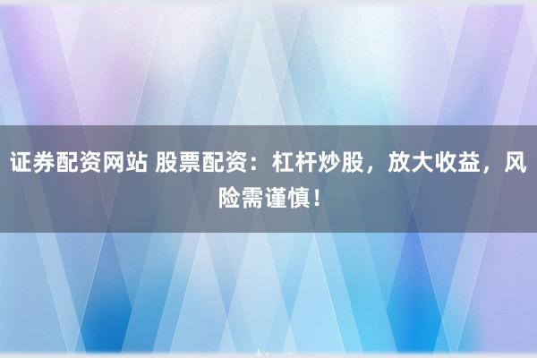 證券配資網(wǎng)站 股票配資：杠桿炒股，放大收益，風(fēng)險需謹慎！