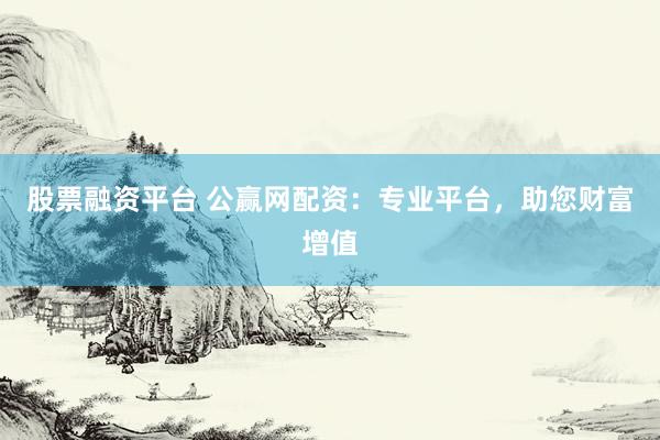 股票融資平臺 公贏網(wǎng)配資：專業(yè)平臺，助您財富增值