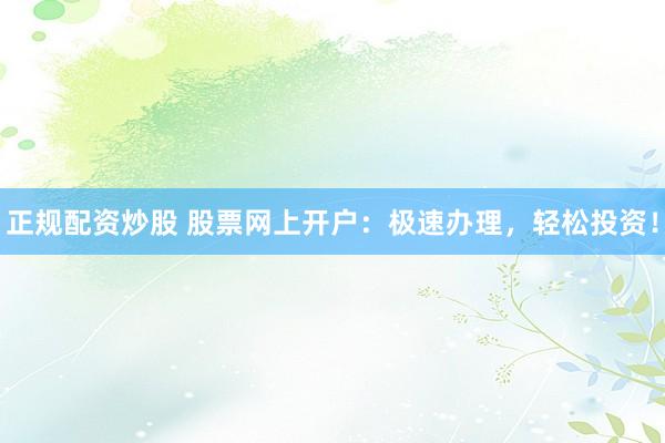 正規(guī)配資炒股 股票網(wǎng)上開戶：極速辦理，輕松投資！