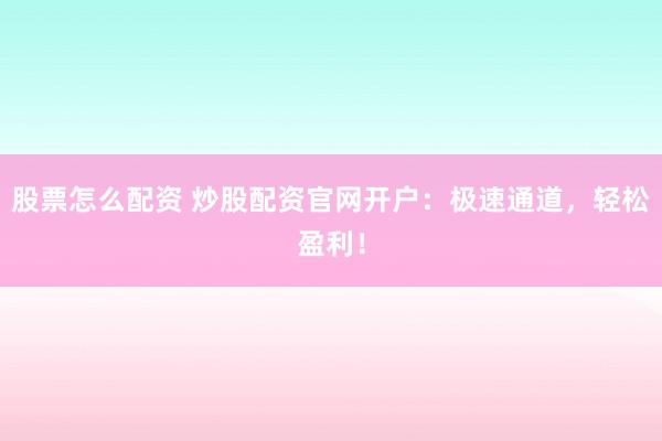股票怎么配資 炒股配資官網(wǎng)開戶：極速通道，輕松盈利！