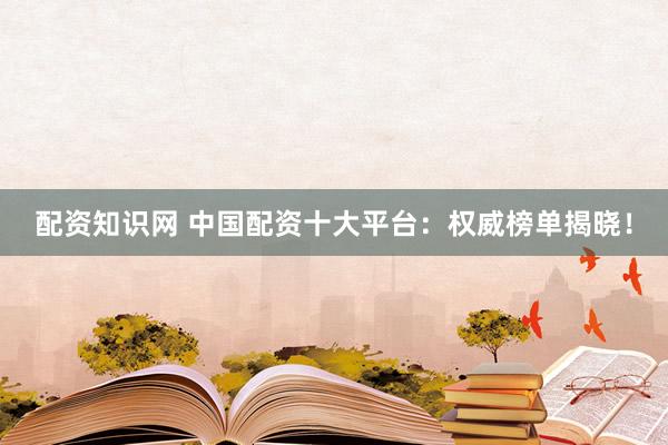 配資知識(shí)網(wǎng) 中國(guó)配資十大平臺(tái)：權(quán)威榜單揭曉！