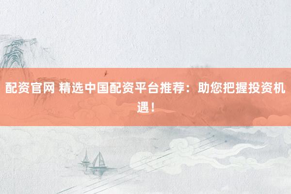 配資官網(wǎng) 精選中國配資平臺推薦：助您把握投資機遇！