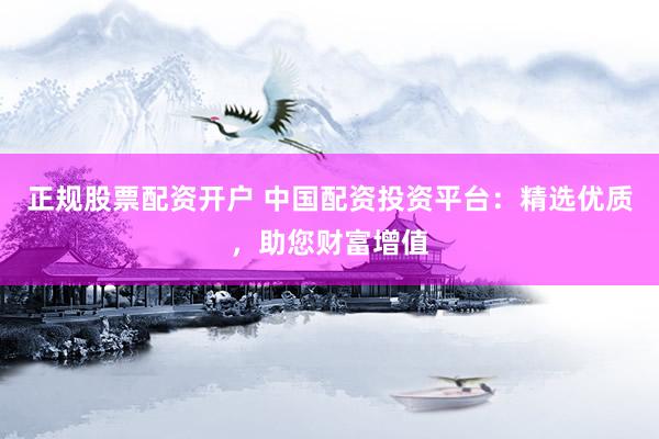 正規(guī)股票配資開戶 中國配資投資平臺：精選優(yōu)質(zhì)，助您財富增值