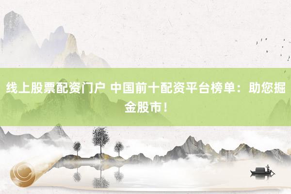 線上股票配資門戶 中國前十配資平臺榜單：助您掘金股市！