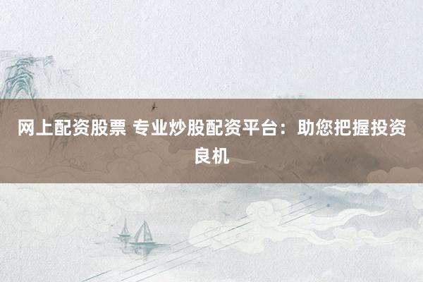 網(wǎng)上配資股票 專業(yè)炒股配資平臺(tái)：助您把握投資良機(jī)