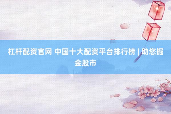 杠桿配資官網(wǎng) 中國(guó)十大配資平臺(tái)排行榜 | 助您掘金股市