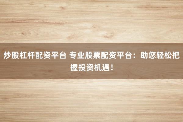 炒股杠桿配資平臺(tái) 專業(yè)股票配資平臺(tái)：助您輕松把握投資機(jī)遇！