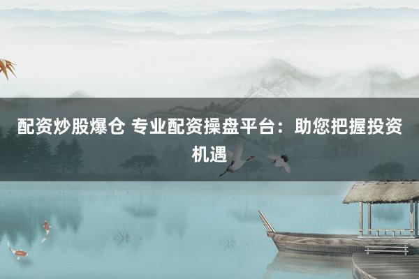 配資炒股爆倉 專業(yè)配資操盤平臺：助您把握投資機遇