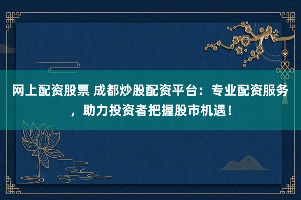 網(wǎng)上配資股票 成都炒股配資平臺(tái)：專業(yè)配資服務(wù)，助力投資者把握股市機(jī)遇！