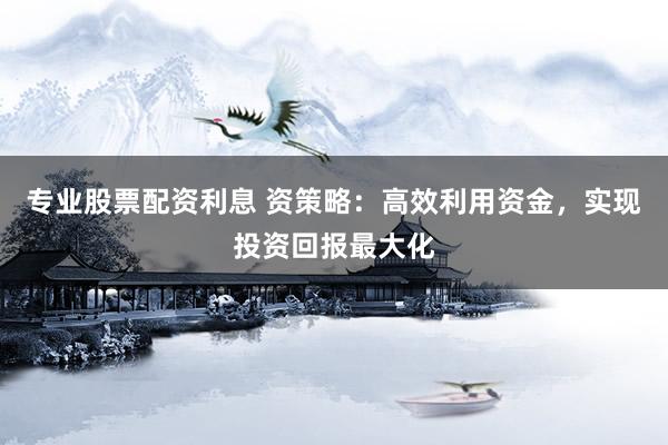 專業(yè)股票配資利息 資策略：高效利用資金，實(shí)現(xiàn)投資回報(bào)最大化