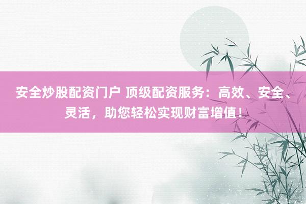 安全炒股配資門戶 頂級配資服務(wù)：高效、安全、靈活，助您輕松實現(xiàn)財富增值！