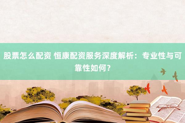 股票怎么配資 恒康配資服務(wù)深度解析：專業(yè)性與可靠性如何？
