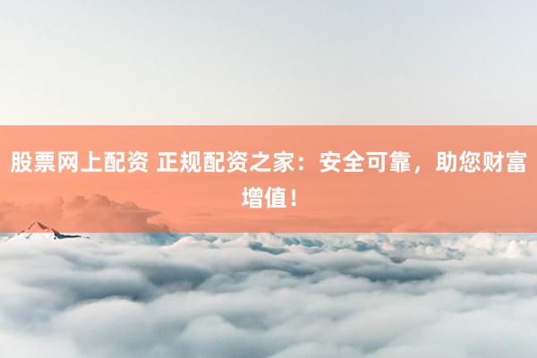 股票網(wǎng)上配資 正規(guī)配資之家：安全可靠，助您財(cái)富增值！
