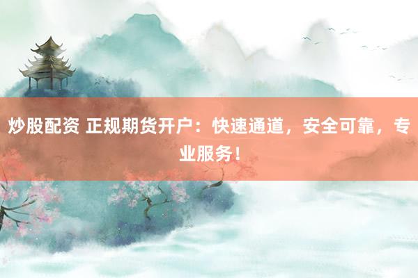 炒股配資 正規(guī)期貨開戶：快速通道，安全可靠，專業(yè)服務(wù)！
