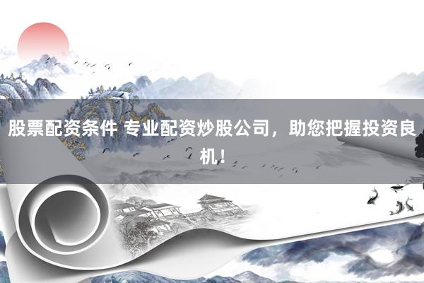 股票配資條件 專業(yè)配資炒股公司，助您把握投資良機(jī)！
