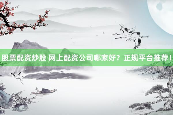 股票配資炒股 網(wǎng)上配資公司哪家好？正規(guī)平臺推薦！
