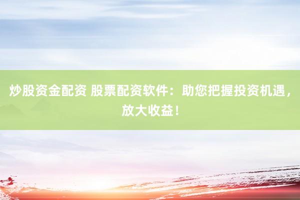 炒股資金配資 股票配資軟件：助您把握投資機遇，放大收益！