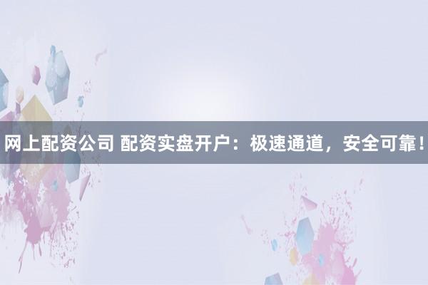 網(wǎng)上配資公司 配資實(shí)盤開(kāi)戶：極速通道，安全可靠！