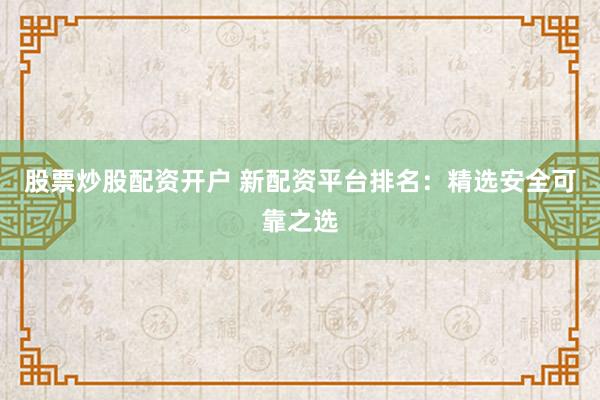 股票炒股配資開戶 新配資平臺(tái)排名：精選安全可靠之選