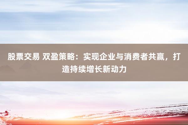 股票交易 雙盈策略：實(shí)現(xiàn)企業(yè)與消費(fèi)者共贏，打造持續(xù)增長(zhǎng)新動(dòng)力