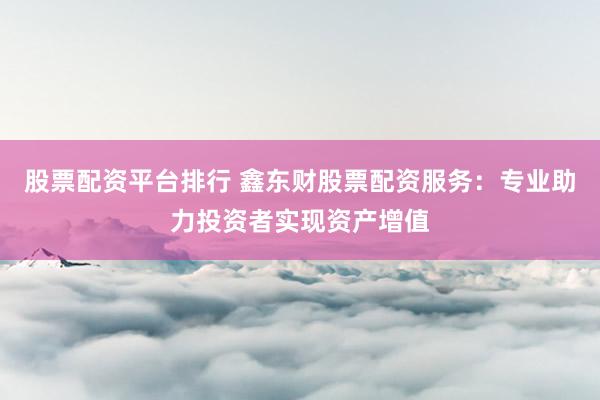 股票配資平臺(tái)排行 鑫東財(cái)股票配資服務(wù)：專業(yè)助力投資者實(shí)現(xiàn)資產(chǎn)增值
