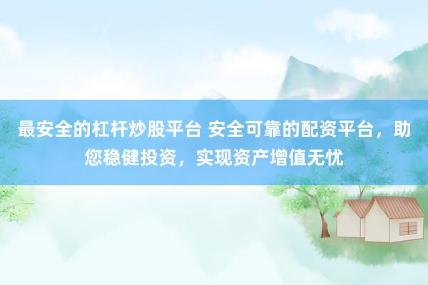 最安全的杠桿炒股平臺(tái) 安全可靠的配資平臺(tái)，助您穩(wěn)健投資，實(shí)現(xiàn)資產(chǎn)增值無憂