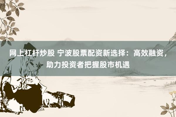 網(wǎng)上杠桿炒股 寧波股票配資新選擇：高效融資，助力投資者把握股市機(jī)遇