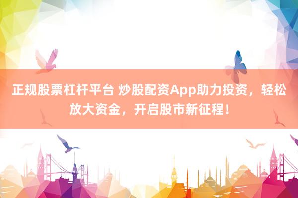 正規(guī)股票杠桿平臺(tái) 炒股配資App助力投資，輕松放大資金，開啟股市新征程！