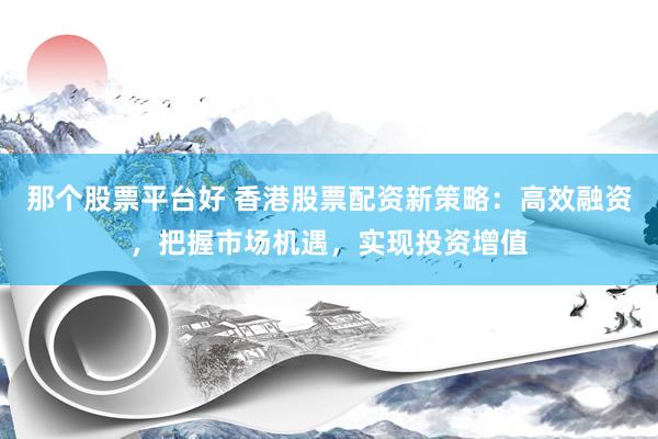 那個股票平臺好 香港股票配資新策略：高效融資，把握市場機遇，實現(xiàn)投資增值