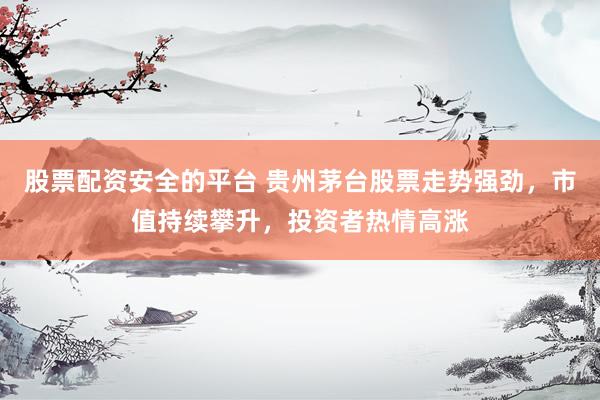 股票配資安全的平臺(tái) 貴州茅臺(tái)股票走勢強(qiáng)勁，市值持續(xù)攀升，投資者熱情高漲