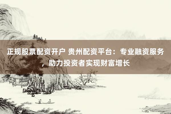 正規(guī)股票配資開(kāi)戶 貴州配資平臺(tái)：專(zhuān)業(yè)融資服務(wù)，助力投資者實(shí)現(xiàn)財(cái)富增長(zhǎng)