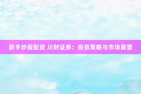 新手炒股配資 川財證券：投資策略與市場展望