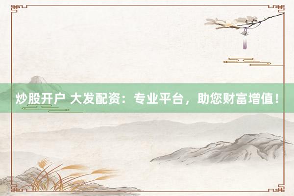 炒股開(kāi)戶 大發(fā)配資：專(zhuān)業(yè)平臺(tái)，助您財(cái)富增值！