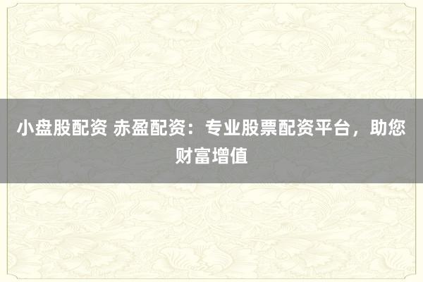 小盤股配資 赤盈配資：專業(yè)股票配資平臺，助您財富增值