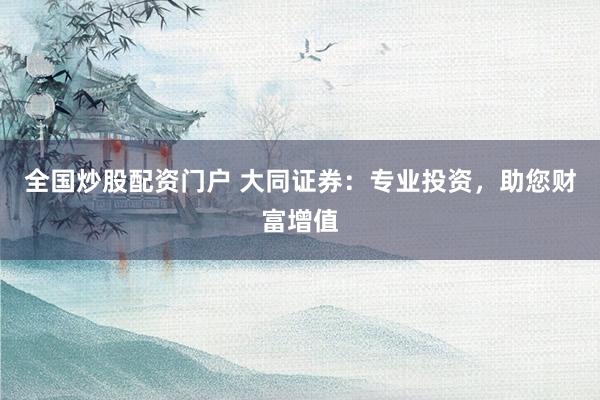 全國炒股配資門戶 大同證券：專業(yè)投資，助您財富增值
