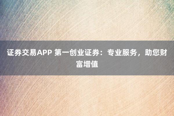 證券交易APP 第一創(chuàng)業(yè)證券：專業(yè)服務(wù)，助您財富增值