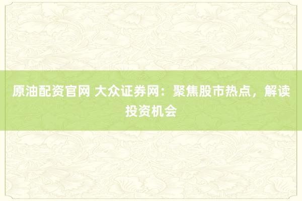 原油配資官網(wǎng) 大眾證券網(wǎng)：聚焦股市熱點，解讀投資機會