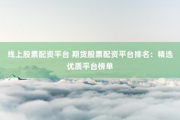 線(xiàn)上股票配資平臺(tái) 期貨股票配資平臺(tái)排名：精選優(yōu)質(zhì)平臺(tái)榜單