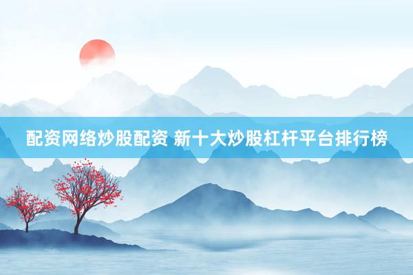配資網(wǎng)絡(luò)炒股配資 新十大炒股杠桿平臺排行榜
